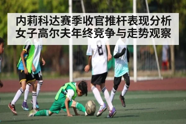 内莉科达赛季收官推杆表现分析 女子高尔夫年终竞争与走势观察