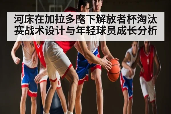 河床在加拉多麾下解放者杯淘汰赛战术设计与年轻球员成长分析